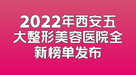 2022年西安五大整形美容医院全新榜单发布