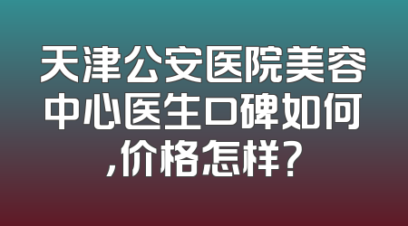天津公安医院美容中心医生口碑如何，价格怎样？
