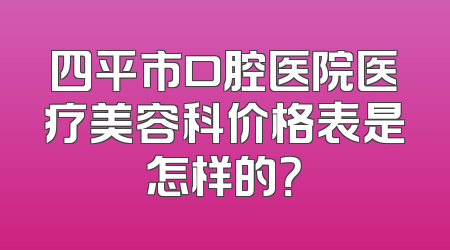 四平市口腔医院医疗美容科价格表是怎样的？