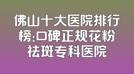 佛山十大医院排行榜：口碑正规花粉祛斑专科医院