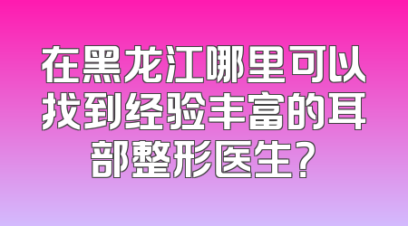 在黑龙江哪里可以找到经验丰富的耳部整形医生？