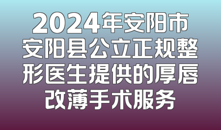2024年安阳市安阳县公立正规整形医生提供的厚唇改薄手术服务