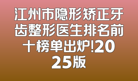 江州市隐形矫正牙齿整形医生排名前十榜单出炉！2025版