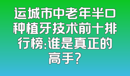 运城市中老年半口种植牙技术前十排行榜：谁是真正的高手？
