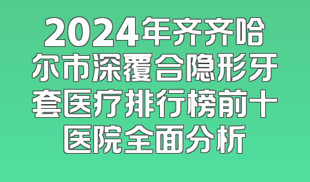 2024年齐齐哈尔市深覆合隐形牙套医疗排行榜前十医院全面分析