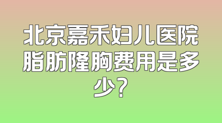 北京嘉禾妇儿医院脂肪隆胸费用是多少？