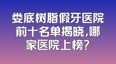 娄底树脂假牙医院前十名单揭晓，哪家医院上榜？