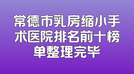 常德市乳房缩小手术医院排名前十榜单整理完毕