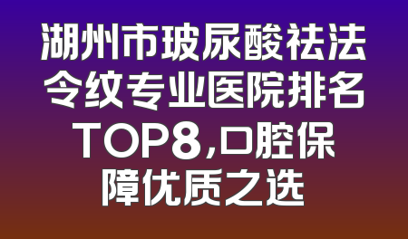 湖州市玻尿酸祛法令纹专业医院排名TOP8，口腔保障优质之选