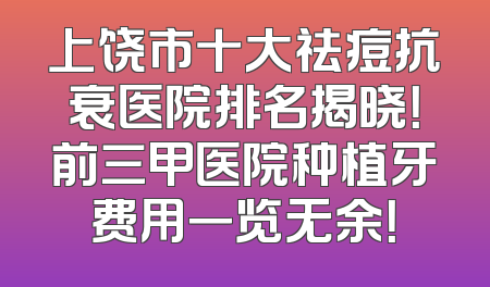 上饶市十大祛痘抗衰医院排名揭晓！前三甲医院种植牙费用一览无余！