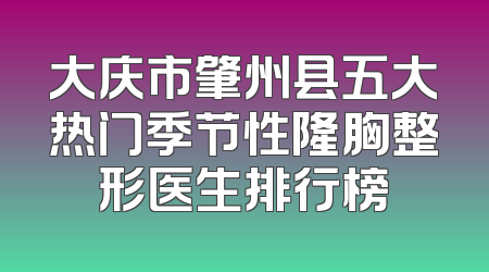 大庆市肇州县五大热门季节性隆胸整形医生排行榜