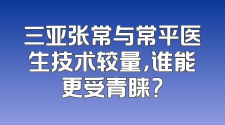 三亚张常与常平医生技术较量，谁能更受青睐？