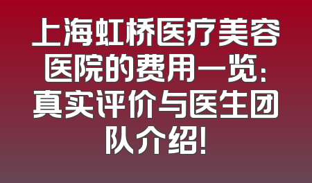 上海虹桥医疗美容医院的费用一览：真实评价与医生团队介绍！