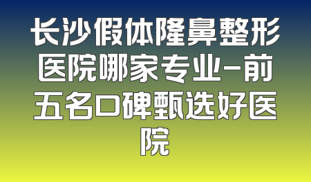长沙假体隆鼻整形医院哪家专业-前五名口碑甄选好医院