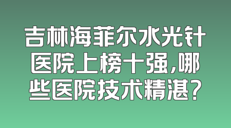 吉林海菲尔水光针医院上榜十强，哪些医院技术精湛？