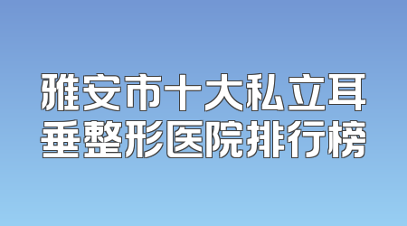 雅安市十大私立耳垂整形医院排行榜