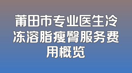 莆田市专业医生冷冻溶脂瘦臀服务费用概览