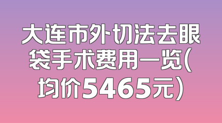 大连市外切法去眼袋手术费用一览（均价5465元）