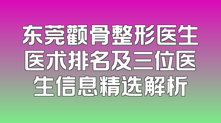 东莞颧骨整形医生医术排名及三位医生信息精选解析