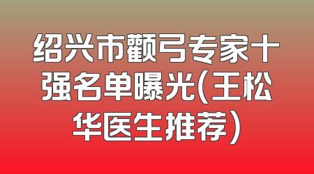 绍兴市颧弓专家十强名单曝光（王松华医生推荐）