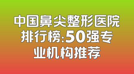 中国鼻尖整形医院排行榜：50强专业机构推荐