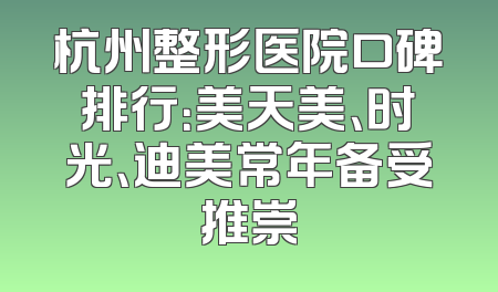 杭州整形医院口碑排行：美天美、时光、迪美常年备受推崇