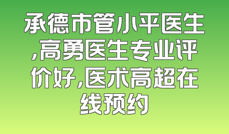 承德市管小平医生，高勇医生专业评价好，医术高超在线预约