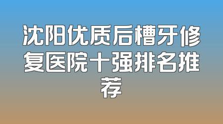 沈阳优质后槽牙修复医院十强排名推荐
