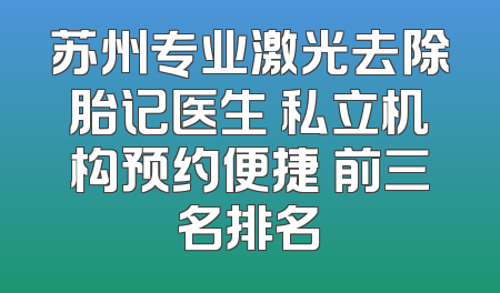 苏州专业激光去除胎记医生 私立机构预约便捷 前三名排名