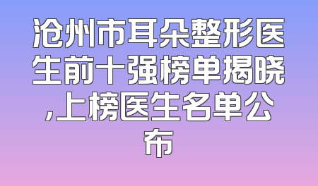 沧州市耳朵整形医生前十强榜单揭晓，上榜医生名单公布