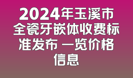 2024年玉溪市全瓷牙嵌体收费标准发布 一览价格信息