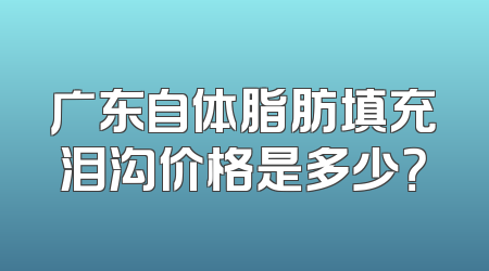 广东自体脂肪填充泪沟价格是多少？