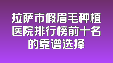 拉萨市假眉毛种植医院排行榜前十名的靠谱选择