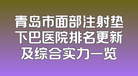 青岛市面部注射垫下巴医院排名更新及综合实力一览