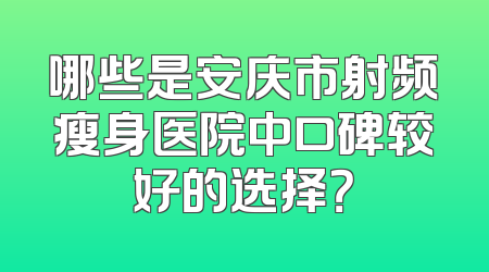 哪些是安庆市射频瘦身医院中口碑较好的选择？