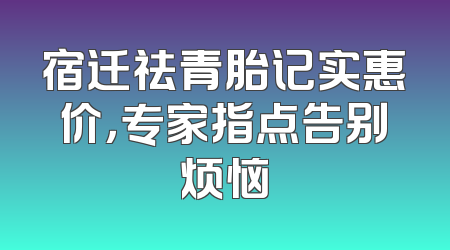 宿迁祛青胎记实惠价，专家指点告别烦恼
