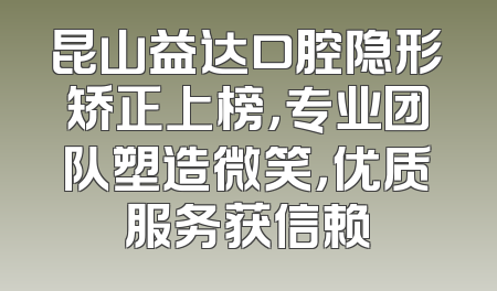 昆山益达口腔隐形矫正上榜，专业团队塑造微笑，优质服务获信赖