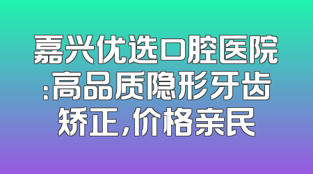嘉兴优选口腔医院：高品质隐形牙齿矫正，价格亲民