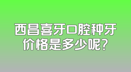 西昌喜牙口腔种牙价格是多少呢？
