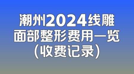 潮州2024线雕面部整形费用一览（收费记录）