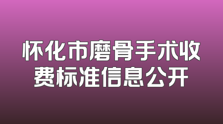 怀化市磨骨手术收费标准信息公开