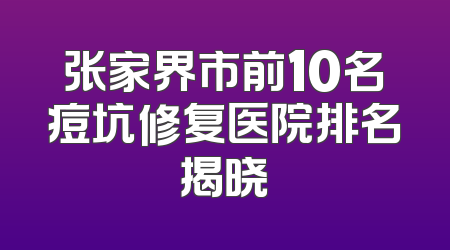 张家界市前10名痘坑修复医院排名揭晓