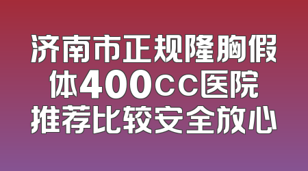 济南市正规隆胸假体400cc医院推荐比较安全放心