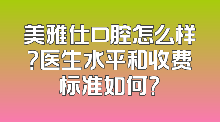 美雅仕口腔怎么样？医生水平和收费标准如何？