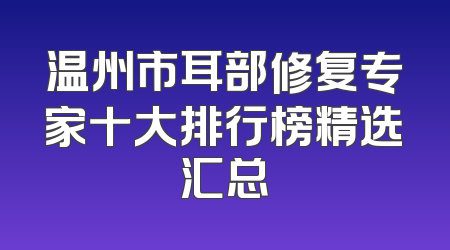 温州市耳部修复专家十大排行榜精选汇总