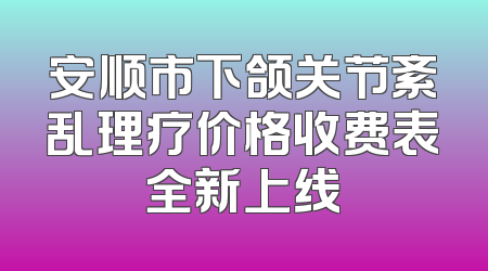 安顺市下颌关节紊乱理疗价格收费表全新上线