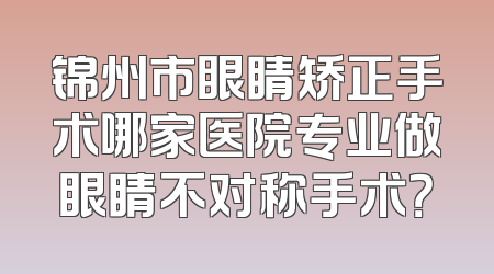 锦州市眼睛矫正手术哪家医院专业做眼睛不对称手术？