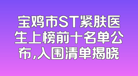 宝鸡市ST紧肤医生上榜前十名单公布，入围清单揭晓