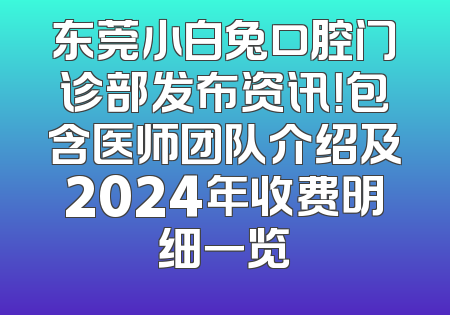 东莞小白兔口腔门诊部发布资讯！包含医师团队介绍及2024年收费明细一览
