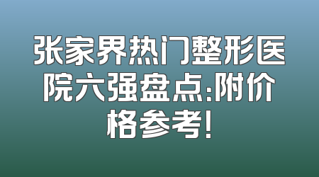 张家界热门整形医院六强盘点：附价格参考！